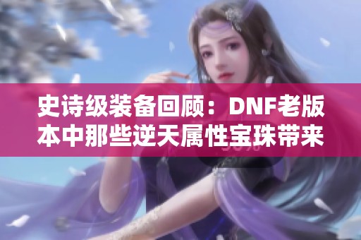 史诗级装备回顾:DNF老版本中那些逆天属性宝珠带来的超强力量解析 史诗级装备回顾:DNF老版本中那些逆天属性宝珠带来的超强力量解析