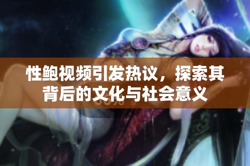 性鲍视频引发热议，探索其背后的文化与社会意义