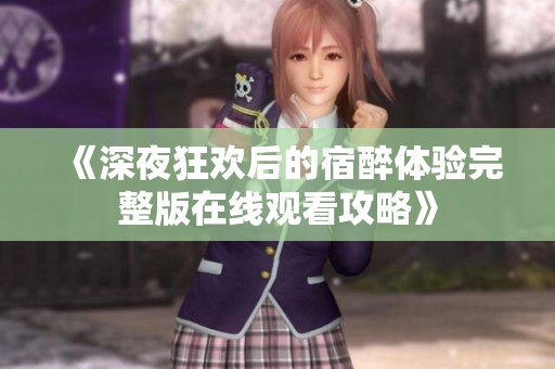 《深夜狂欢后的宿醉体验完整版在线观看攻略》