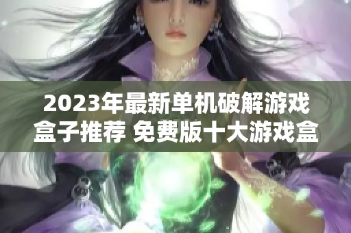 2023年最新单机破解游戏盒子推荐 免费版十大游戏盒子应用详解与排行榜 2023年最新单机破解游戏盒子推荐 免费版十大游戏盒子应用详解与排行榜