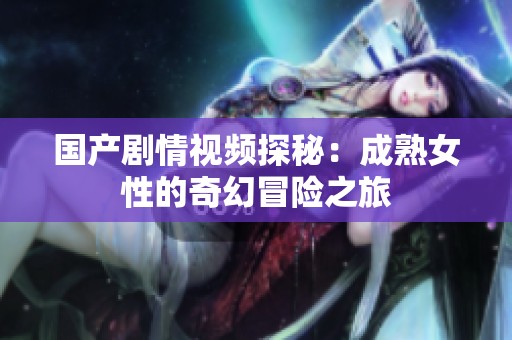 国产剧情视频探秘：成熟女性的奇幻冒险之旅
