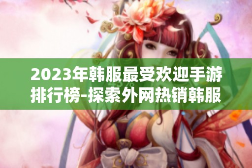 2023年韩服最受欢迎手游排行榜-探索外网热销韩服游戏推荐与评测 2023年韩服最受欢迎手游排行榜-探索外网热销韩服游戏推荐与评测