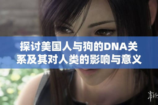 探讨美国人与狗的DNA关系及其对人类的影响与意义