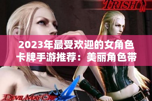2023年最受欢迎的女角色卡牌手游推荐:美丽角色带给你绝佳体验 2023年最受欢迎的女角色卡牌手游推荐:美丽角色带给你绝佳体验