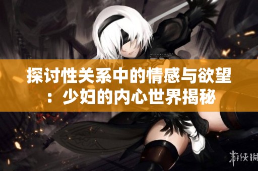 探讨性关系中的情感与欲望：少妇的内心世界揭秘
