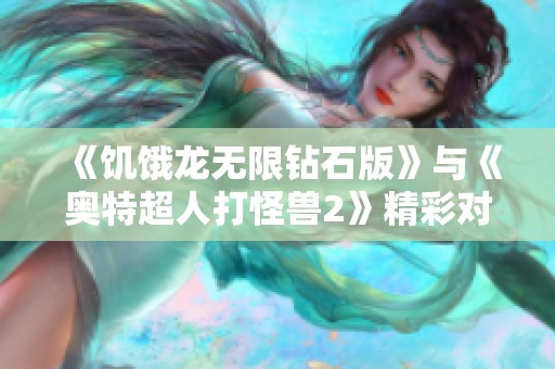 《饥饿龙无限钻石版》与《奥特超人打怪兽2》精彩对比:哪个更值得一试? 《饥饿龙无限钻石版》与《奥特超人打怪兽2》精彩对比:哪个更值得一试?