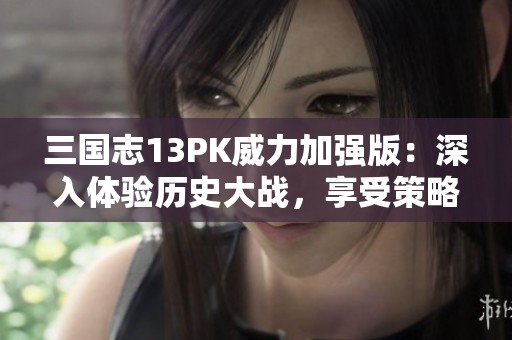 三国志13PK威力加强版：深入体验历史大战，享受策略与外交的巅峰对抗之旅