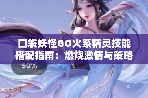 口袋妖怪GO火系精灵技能搭配指南：燃烧激情与策略的完美结合