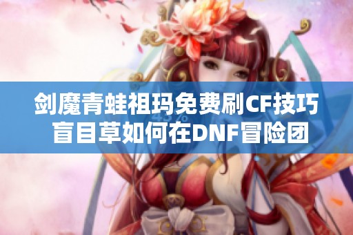 剑魔青蛙祖玛免费刷CF技巧 盲目草如何在DNF冒险团中高效升级揭秘