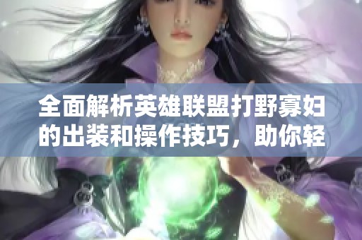 全面解析英雄联盟打野寡妇的出装和操作技巧,助你轻松掌握游戏节奏 全面解析英雄联盟打野寡妇的出装和操作技巧,助你轻松掌握游戏节奏