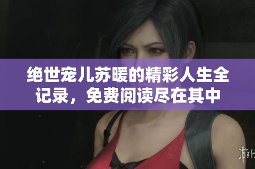 绝世宠儿苏暖的精彩人生全记录，免费阅读尽在其中