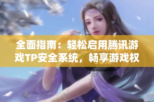 全面指南:轻松启用腾讯游戏TP安全系统,畅享游戏权限解锁技巧与方法 全面指南:轻松启用腾讯游戏TP安全系统,畅享游戏权限解锁技巧与方法