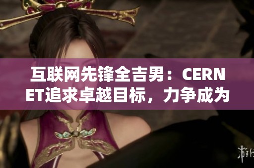 互联网先锋全吉男：CERNET追求卓越目标，力争成为全球网络发展的领军者