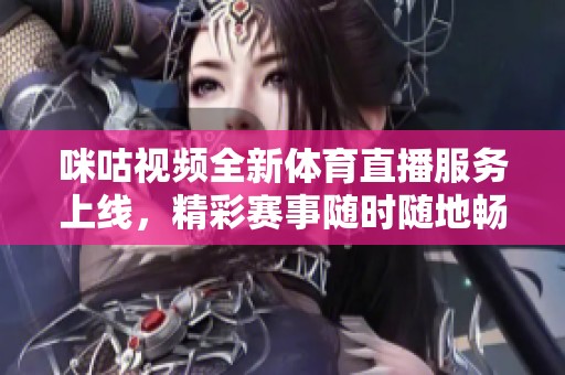咪咕视频全新体育直播服务上线，精彩赛事随时随地畅享