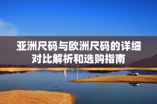 亚洲尺码与欧洲尺码的详细对比解析和选购指南