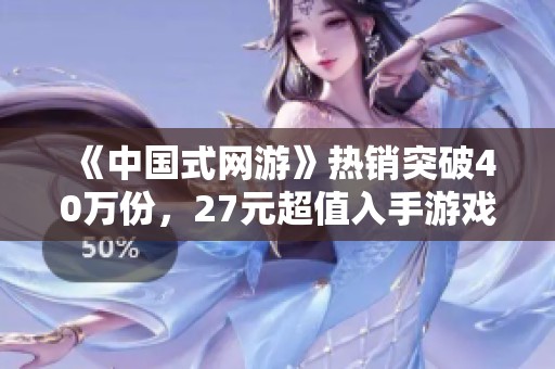 《中国式网游》热销突破40万份,27元超值入手游戏体验等你来享受 《中国式网游》热销突破40万份,27元超值入手游戏体验等你来享受