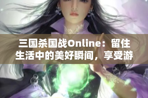 三国杀国战Online:留住生活中的美好瞬间,享受游戏与现实的完美结合 三国杀国战Online:留住生活中的美好瞬间,享受游戏与现实的完美结合