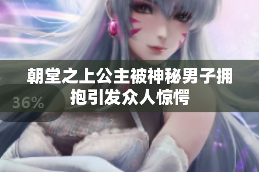 朝堂之上公主被神秘男子拥抱引发众人惊愕