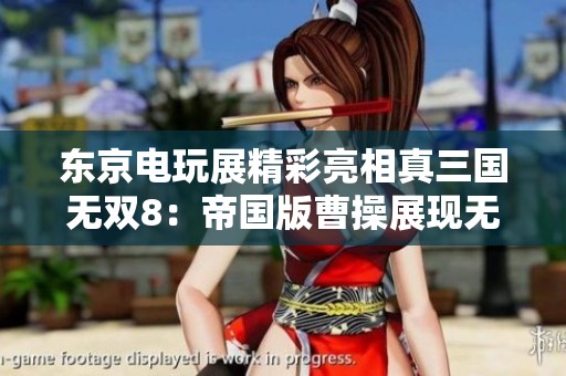 东京电玩展精彩亮相真三国无双8：帝国版曹操展现无与伦比的霸气与实力