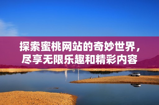 探索蜜桃网站的奇妙世界，尽享无限乐趣和精彩内容