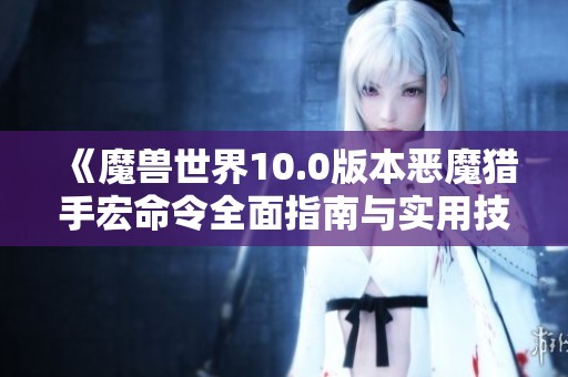 《魔兽世界10.0版本恶魔猎手宏命令全面指南与实用技巧分享》