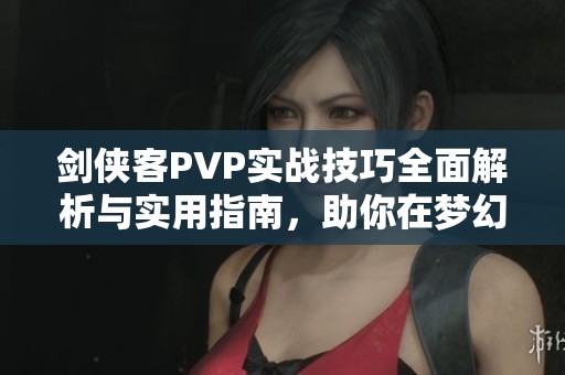 剑侠客PVP实战技巧全面解析与实用指南，助你在梦幻西游无双版中轻松制胜