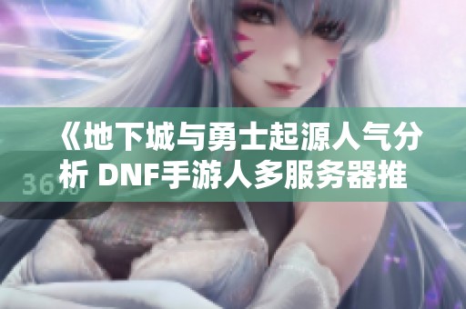 《地下城与勇士起源人气分析 DNF手游人多服务器推荐指南与嘉怡攻略》