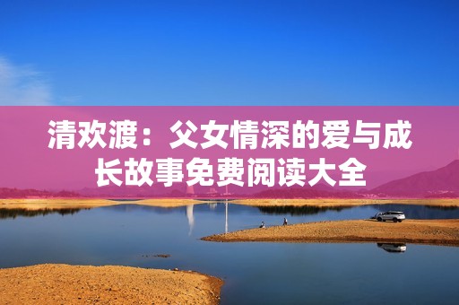 清欢渡：父女情深的爱与成长故事免费阅读大全