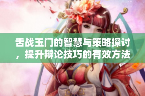 舌战玉门的智慧与策略探讨，提升辩论技巧的有效方法