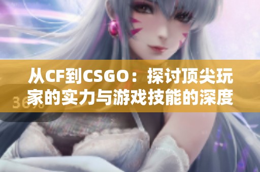 从CF到CSGO：探讨顶尖玩家的实力与游戏技能的深度分析