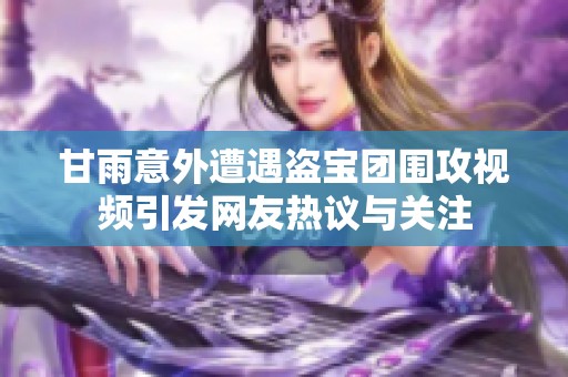 甘雨意外遭遇盗宝团围攻视频引发网友热议与关注