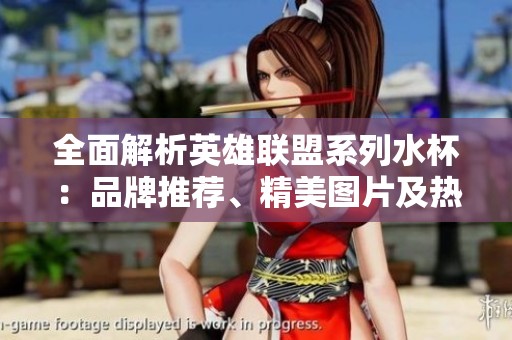 全面解析英雄联盟系列水杯:品牌推荐、精美图片及热销排行榜一览 全面解析英雄联盟系列水杯:品牌推荐、精美图片及热销排行榜一览