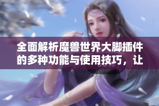 全面解析魔兽世界大脚插件的多种功能与使用技巧，让玩家畅享游戏乐趣