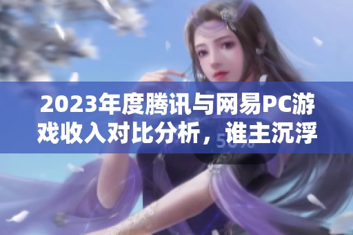 2023年度腾讯与网易PC游戏收入对比分析，谁主沉浮游戏流水排行榜