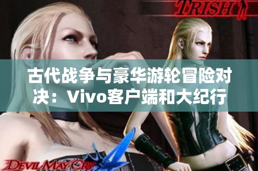 古代战争与豪华游轮冒险对决：Vivo客户端和大纪行2汉化版的精彩碰撞