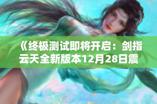 《终极测试即将开启:剑指云天全新版本12月28日震撼来袭》 《终极测试即将开启:剑指云天全新版本12月28日震撼来袭》