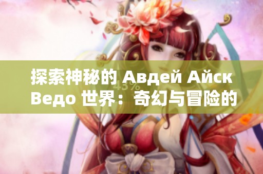 探索神秘的 Авдей Айск Ведо 世界：奇幻与冒险的旅程