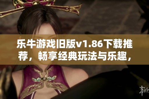 乐牛游戏旧版v1.86下载推荐，畅享经典玩法与乐趣，尽在非凡软件站！