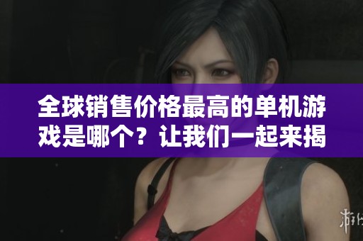 全球销售价格最高的单机游戏是哪个?让我们一起来揭晓这个引人关注的答案吧 全球销售价格最高的单机游戏是哪个?让我们一起来揭晓这个引人关注的答案吧