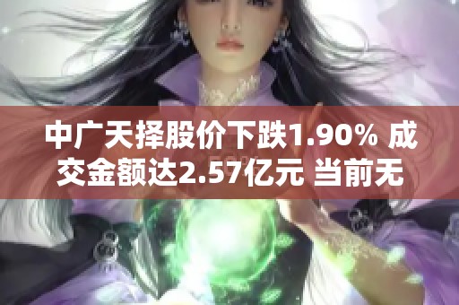 中广天择股价下跌1.90% 成交金额达2.57亿元 当前无明显增减仓动向