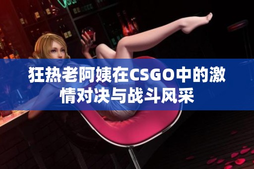 狂热老阿姨在CSGO中的激情对决与战斗风采