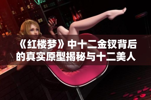 《红楼梦》中十二金钗背后的真实原型揭秘与十二美人图的深度解析