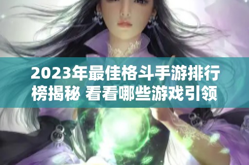 2023年最佳格斗手游排行榜揭秘 看看哪些游戏引领潮流与玩家热爱