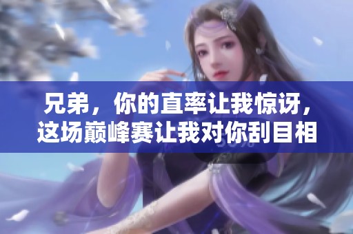 兄弟，你的直率让我惊讶，这场巅峰赛让我对你刮目相看了！