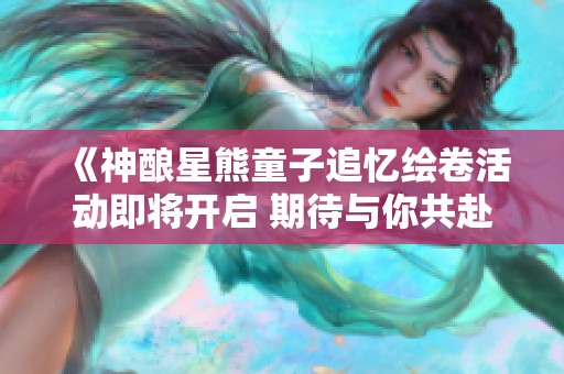 《神酿星熊童子追忆绘卷活动即将开启 期待与你共赴阴阳师奇幻之旅》 《神酿星熊童子追忆绘卷活动即将开启 期待与你共赴阴阳师奇幻之旅》