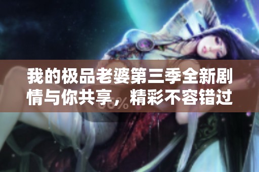 我的极品老婆第三季全新剧情与你共享，精彩不容错过