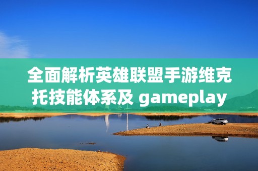 全面解析英雄联盟手游维克托技能体系及 gameplay 体验的深度介绍