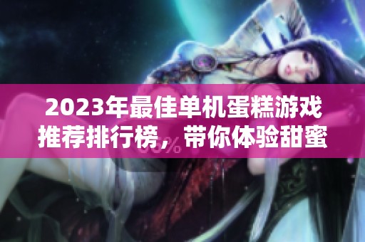 2023年最佳单机蛋糕游戏推荐排行榜，带你体验甜蜜游戏乐趣享受