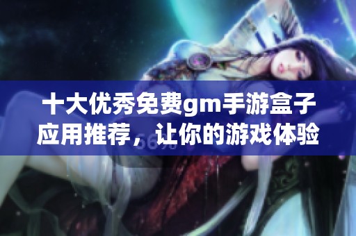 十大优秀免费gm手游盒子应用推荐，让你的游戏体验更畅快无阻