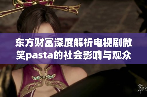 东方财富深度解析电视剧微笑pasta的社会影响与观众反馈分析